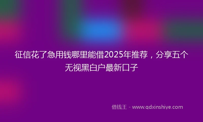 征信花了急用钱哪里能借2025年推荐，分享五个无视黑白户最新口子