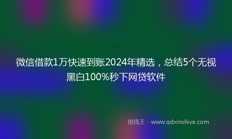 微信借款1万快速到账2024年精选，总结5个无视黑白100%秒下网贷软件