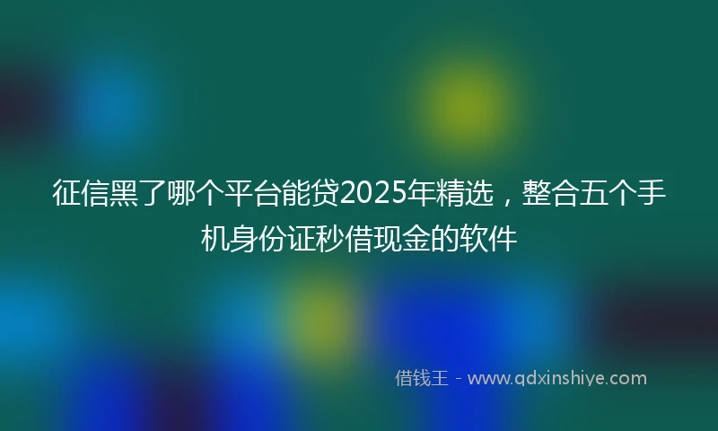 征信黑了哪个平台能贷2025年精选，整合五个手机身份证秒借现金的软件
