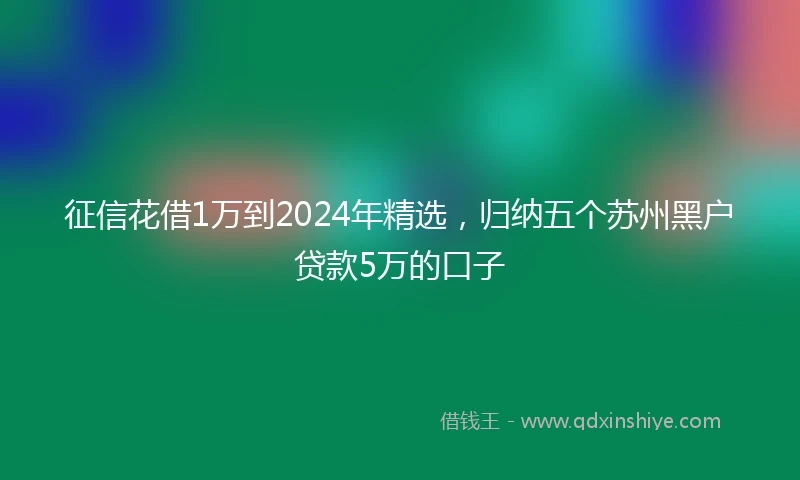 征信花借1万到2024年精选，归纳五个苏州黑户贷款5万的口子