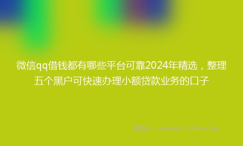微信qq借钱都有哪些平台可靠2024年精选，整理五个黑户可快速办理小额贷款业务的口子