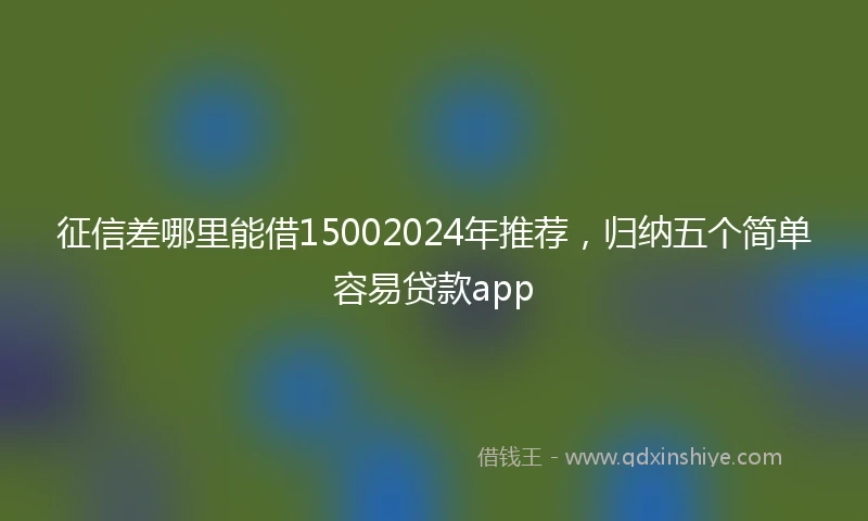 征信差哪里能借15002024年推荐，归纳五个简单容易贷款app