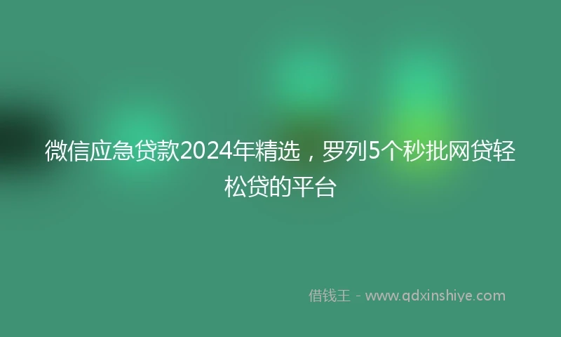 微信应急贷款2024年精选，罗列5个秒批网贷轻松贷的平台