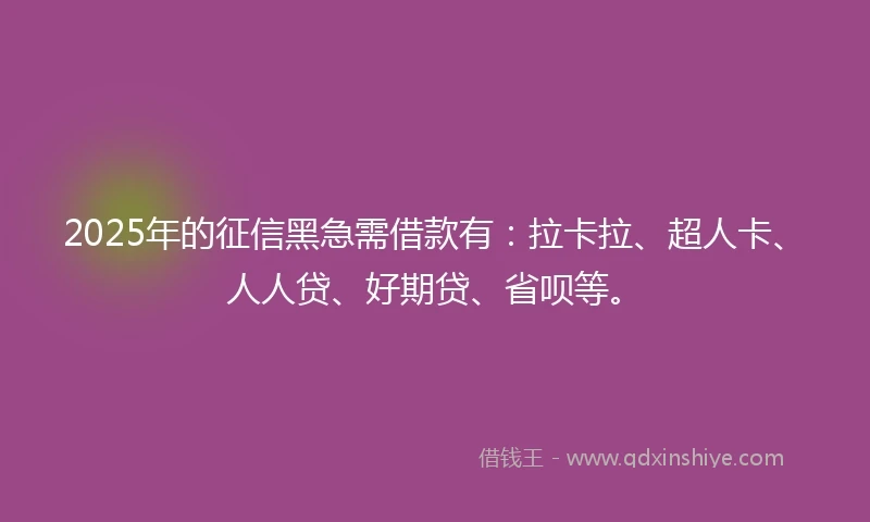 2025年的征信黑急需借款有：拉卡拉、超人卡、人人贷、好期贷、省呗等。