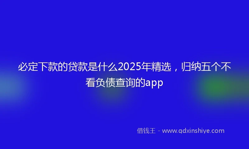 必定下款的贷款是什么2025年精选，归纳五个不看负债查询的app