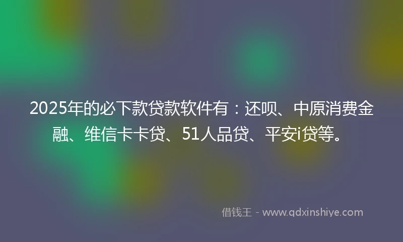 2025年的必下款贷款软件有：还呗、中原消费金融、维信卡卡贷、51人品贷、平安i贷等。