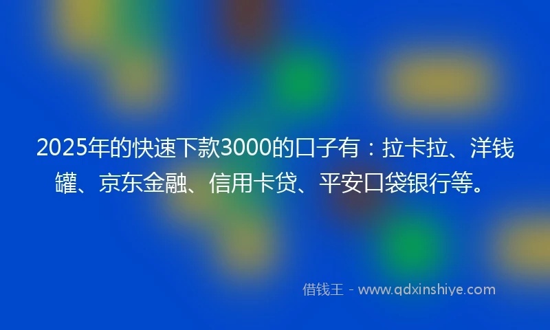 2025年的快速下款3000的口子有：拉卡拉、洋钱罐、京东金融、信用卡贷、平安口袋银行等。