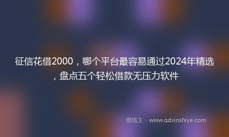 征信花借2000，哪个平台最容易通过2024年精选，盘点五个轻松借款无压力软件