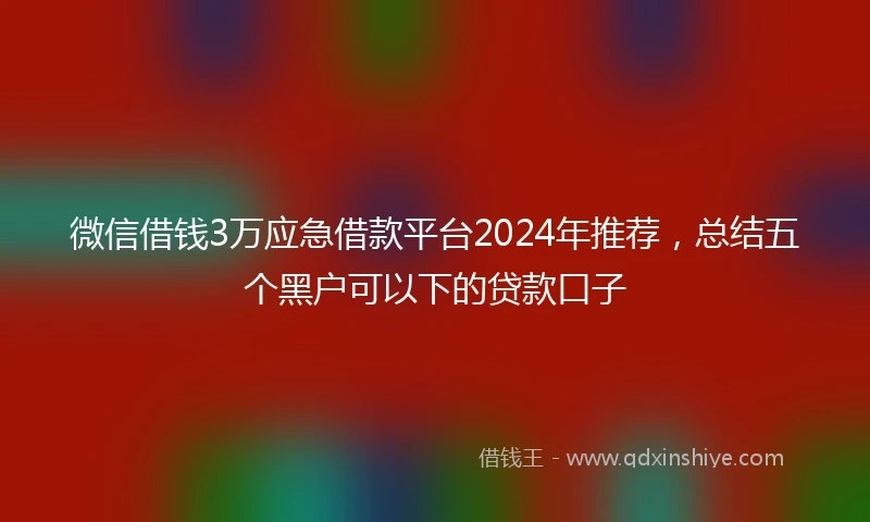 微信借钱3万应急借款平台2024年推荐，总结五个黑户可以下的贷款口子