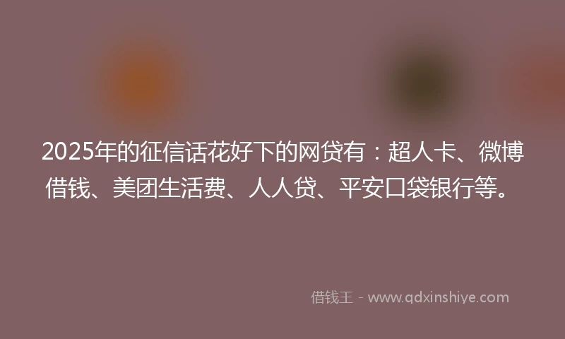 2025年的征信话花好下的网贷有：超人卡、微博借钱、美团生活费、人人贷、平安口袋银行等。