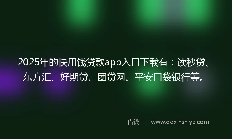 2025年的快用钱贷款app入口下载有：读秒贷、东方汇、好期贷、团贷网、平安口袋银行等。