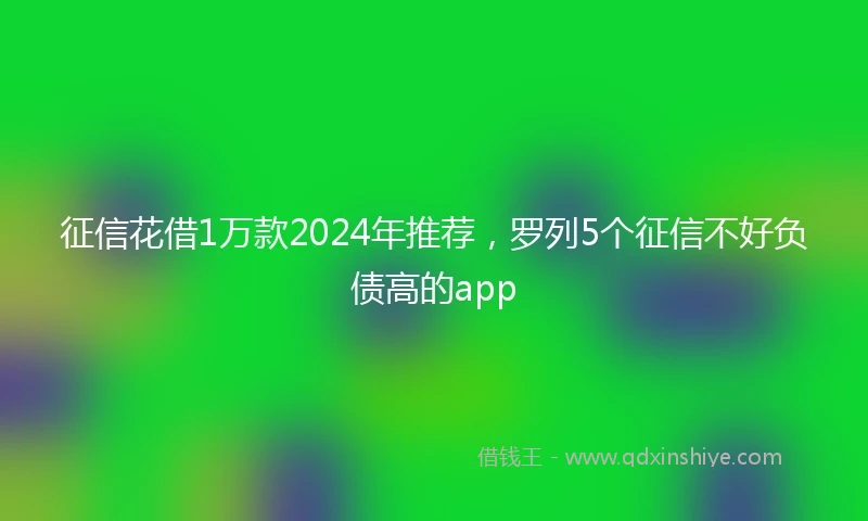 征信花借1万款2024年推荐，罗列5个征信不好负债高的app