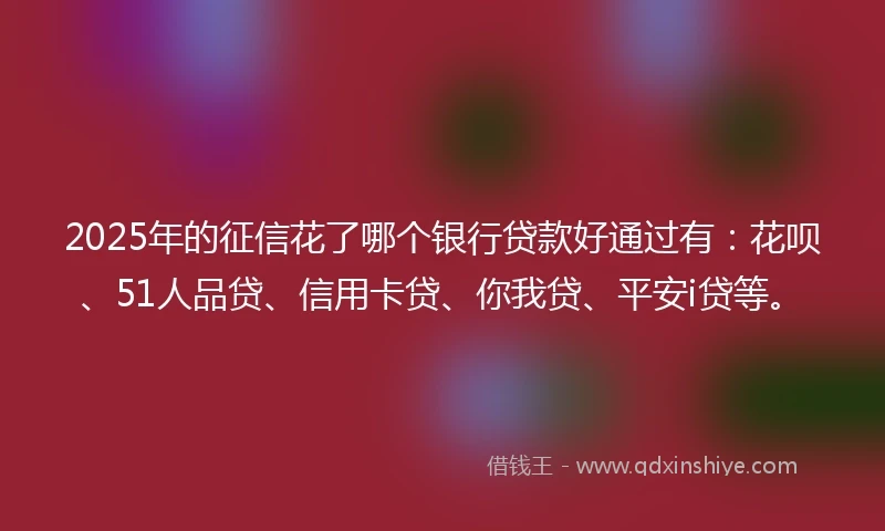 2025年的征信花了哪个银行贷款好通过有：花呗、51人品贷、信用卡贷、你我贷、平安i贷等。