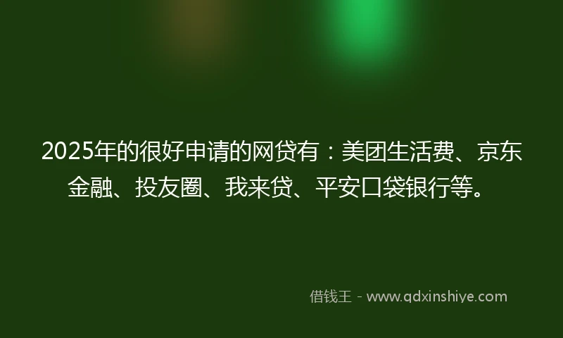 2025年的很好申请的网贷有:美团生活费、京东金融、投友圈、我来贷、平安口袋银行等。