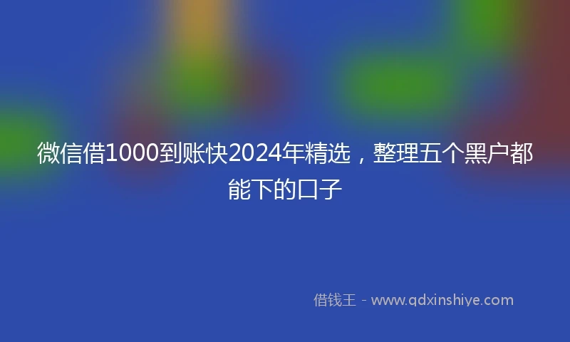 微信借1000到账快2024年精选，整理五个黑户都能下的口子