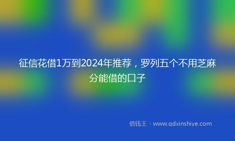 征信花借1万到2024年推荐，罗列五个不用芝麻分能借的口子