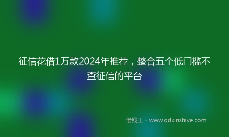 征信花借1万款2024年推荐，整合五个低门槛不查征信的平台