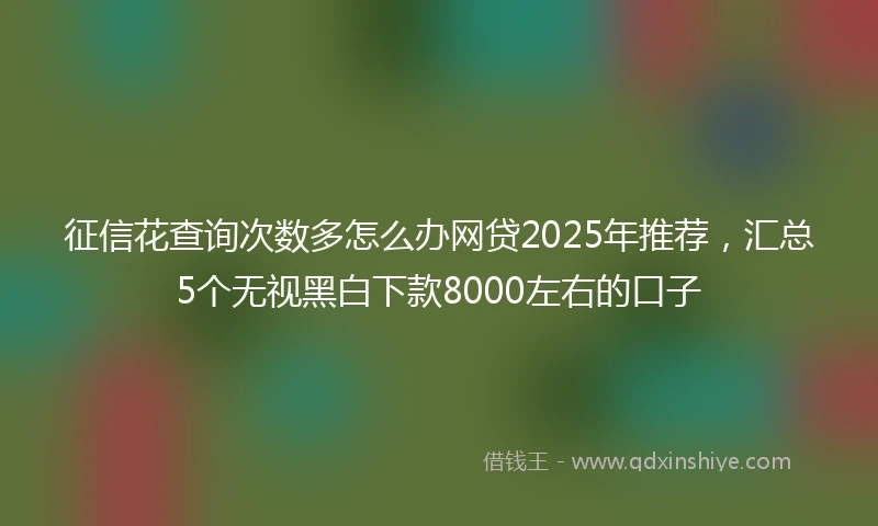 征信花查询次数多怎么办网贷2025年推荐，汇总5个无视黑白下款8000左右的口子