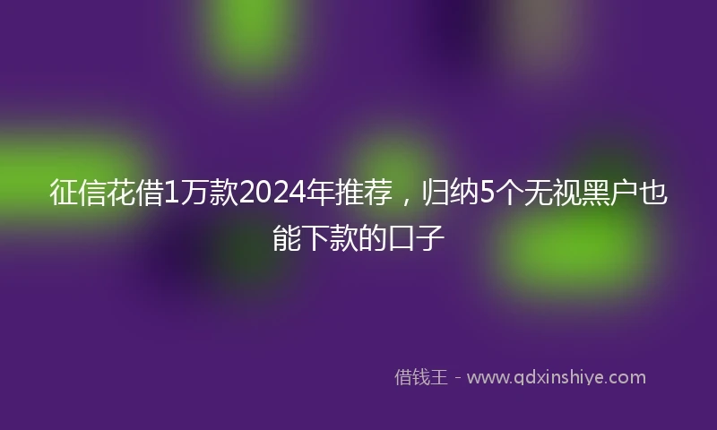 征信花借1万款2024年推荐，归纳5个无视黑户也能下款的口子
