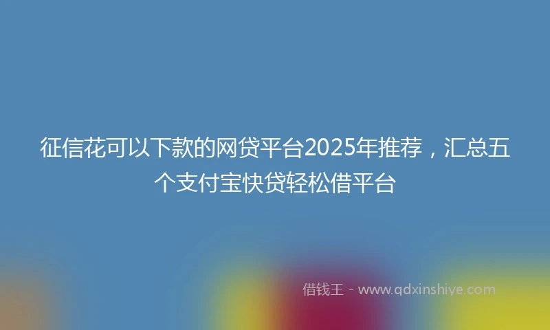 征信花可以下款的网贷平台2025年推荐，汇总五个支付宝快贷轻松借平台