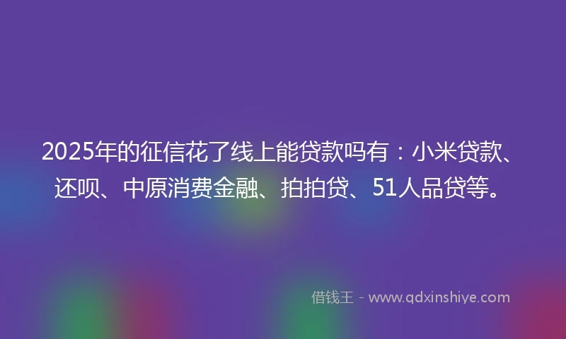 2025年的征信花了线上能贷款吗有：小米贷款、还呗、中原消费金融、拍拍贷、51人品贷等。