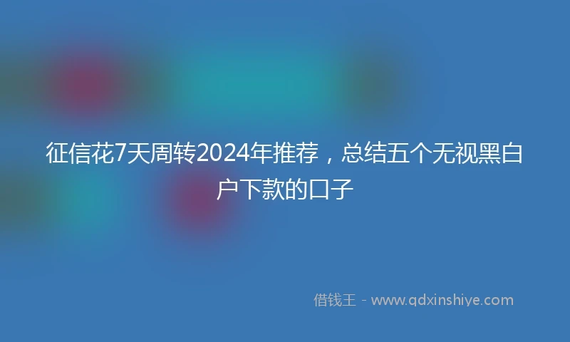 征信花7天周转2024年推荐，总结五个无视黑白户下款的口子