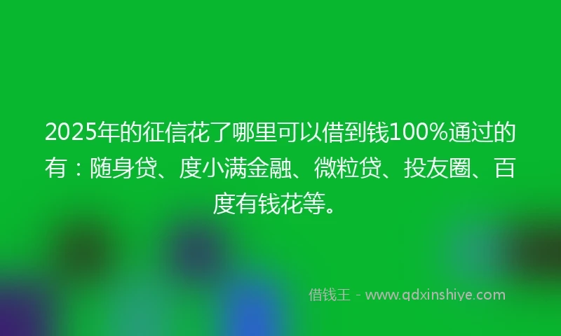2025年的征信花了哪里可以借到钱100%通过的有：随身贷、度小满金融、微粒贷、投友圈、百度有钱花等。