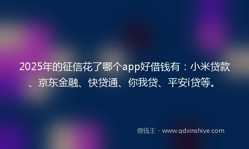 2025年的征信花了哪个app好借钱有：小米贷款、京东金融、快贷通、你我贷、平安i贷等。