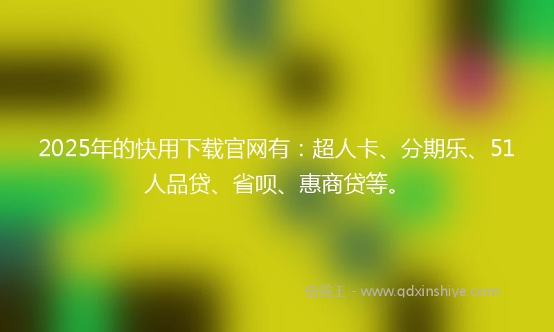 2025年的快用下载官网有：超人卡、分期乐、51人品贷、省呗、惠商贷等。