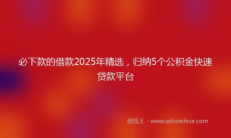 必下款的借款2025年精选，归纳5个公积金快速贷款平台