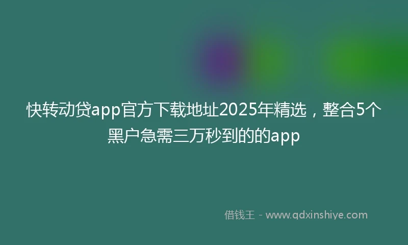 快转动贷app官方下载地址2025年精选，整合5个黑户急需三万秒到的的app