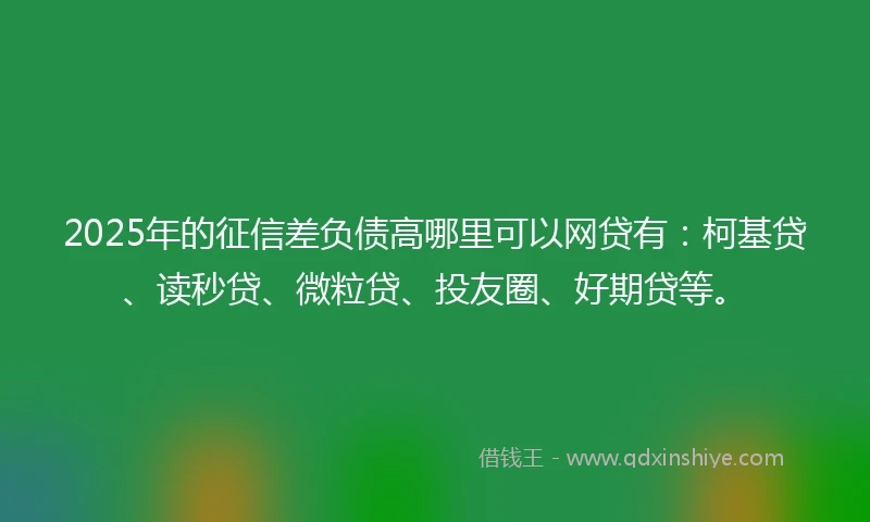 2025年的征信差负债高哪里可以网贷有：柯基贷、读秒贷、微粒贷、投友圈、好期贷等。