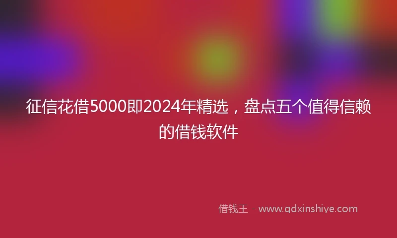 征信花借5000即2024年精选，盘点五个值得信赖的借钱软件