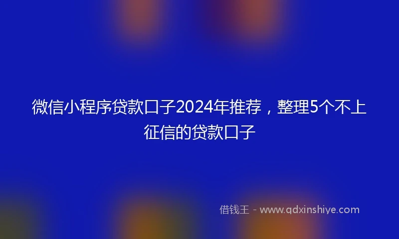 微信小程序贷款口子2024年推荐，整理5个不上征信的贷款口子