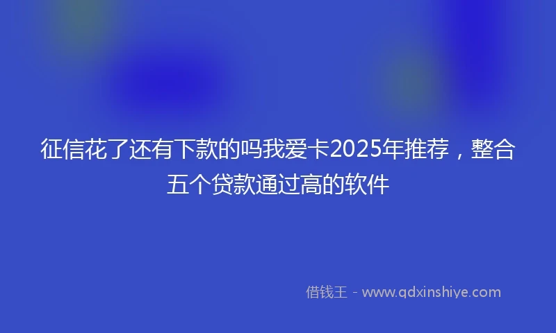 征信花了还有下款的吗我爱卡2025年推荐，整合五个贷款通过高的软件