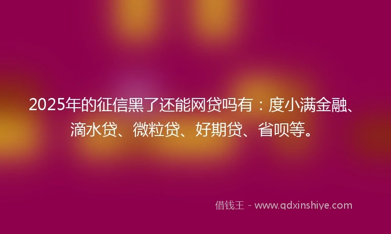 2025年的征信黑了还能网贷吗有：度小满金融、滴水贷、微粒贷、好期贷、省呗等。