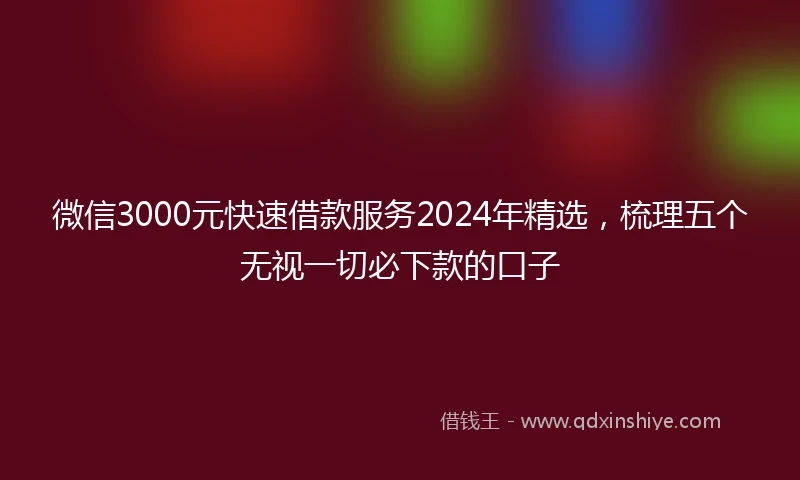 微信3000元快速借款服务2024年精选，梳理五个无视一切必下款的口子