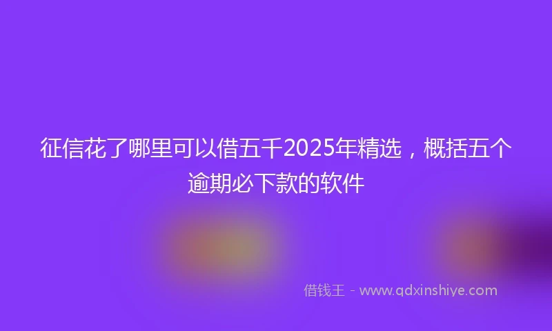 征信花了哪里可以借五千2025年精选，概括五个逾期必下款的软件