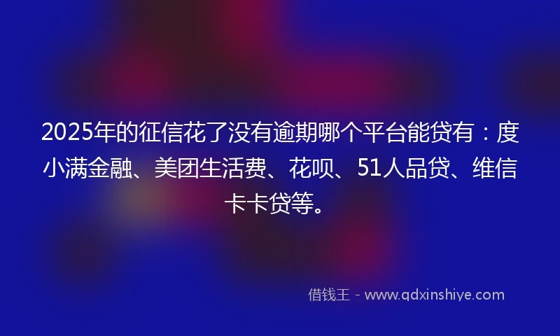 2025年的征信花了没有逾期哪个平台能贷有：度小满金融、美团生活费、花呗、51人品贷、维信卡卡贷等。