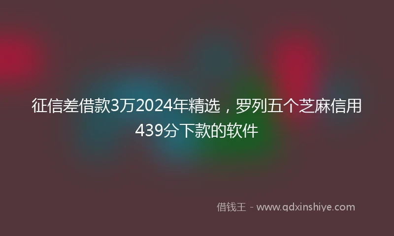 征信差借款3万2024年精选，罗列五个芝麻信用439分下款的软件