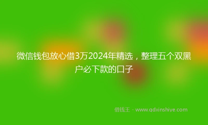 微信钱包放心借3万2024年精选，整理五个双黑户必下款的口子