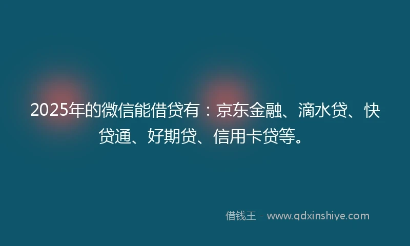 2025年的微信能借贷有:京东金融、滴水贷、快贷通、好期贷、信用卡贷等。