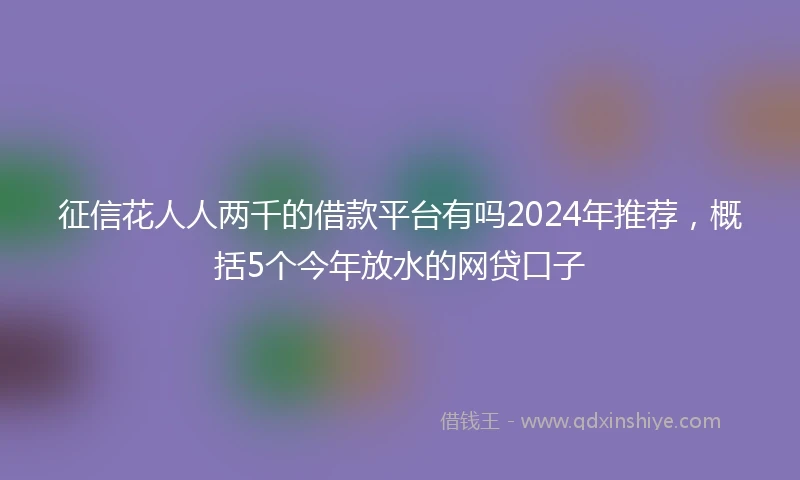 征信花人人两千的借款平台有吗2024年推荐，概括5个今年放水的网贷口子