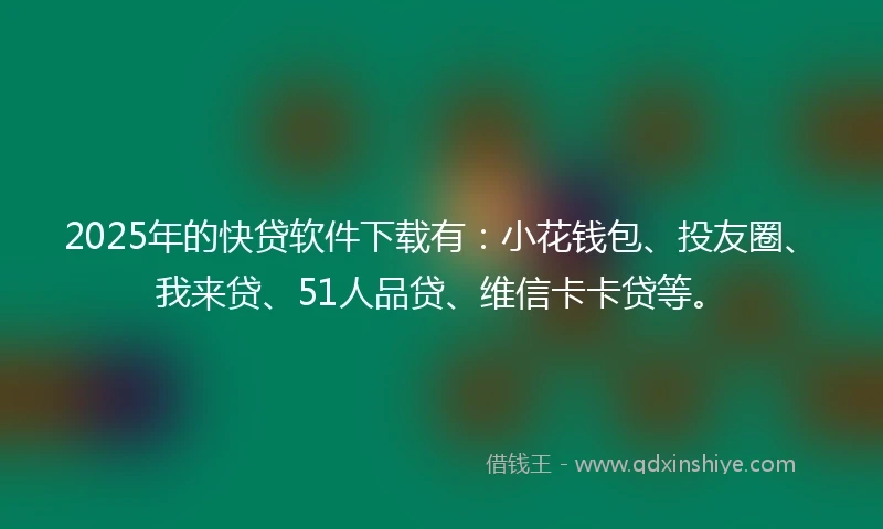 2025年的快贷软件下载有：小花钱包、投友圈、我来贷、51人品贷、维信卡卡贷等。