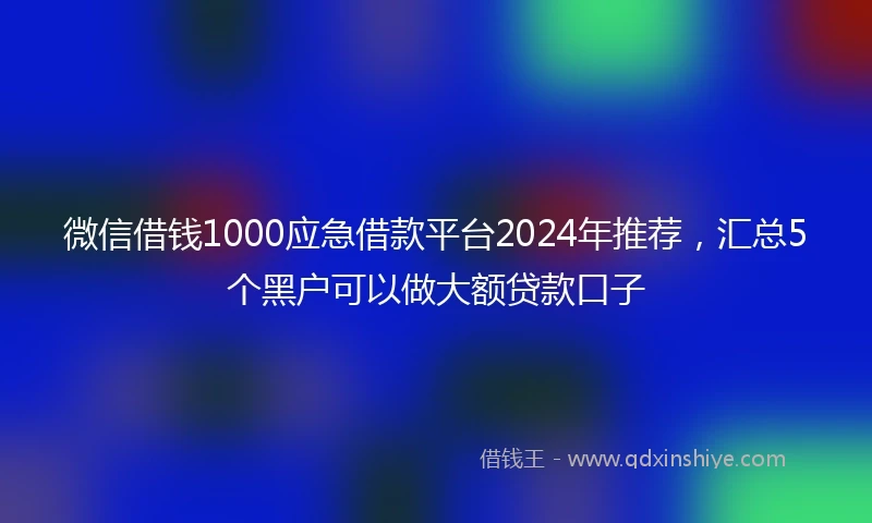 微信借钱1000应急借款平台2024年推荐，汇总5个黑户可以做大额贷款口子