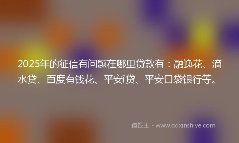 2025年的征信有问题在哪里贷款有：融逸花、滴水贷、百度有钱花、平安i贷、平安口袋银行等。
