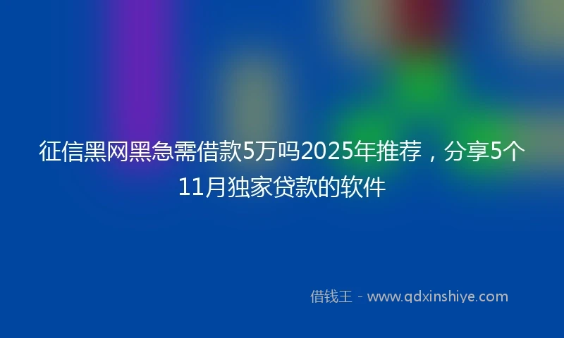 征信黑网黑急需借款5万吗2025年推荐，分享5个11月独家贷款的软件