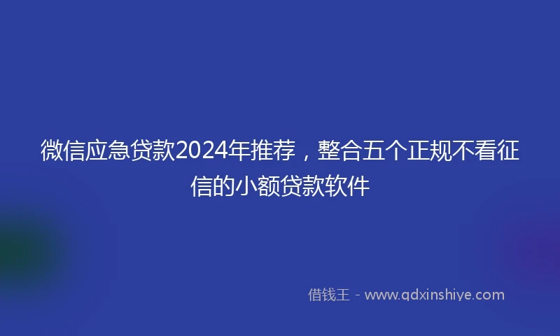 微信应急贷款2024年推荐,整合五个正规不看征信的小额贷款软件