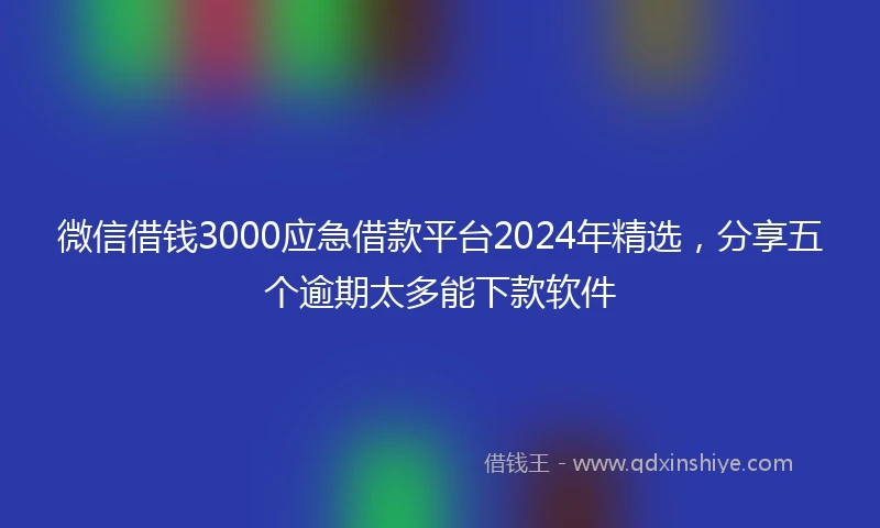 微信借钱3000应急借款平台2024年精选，分享五个逾期太多能下款软件