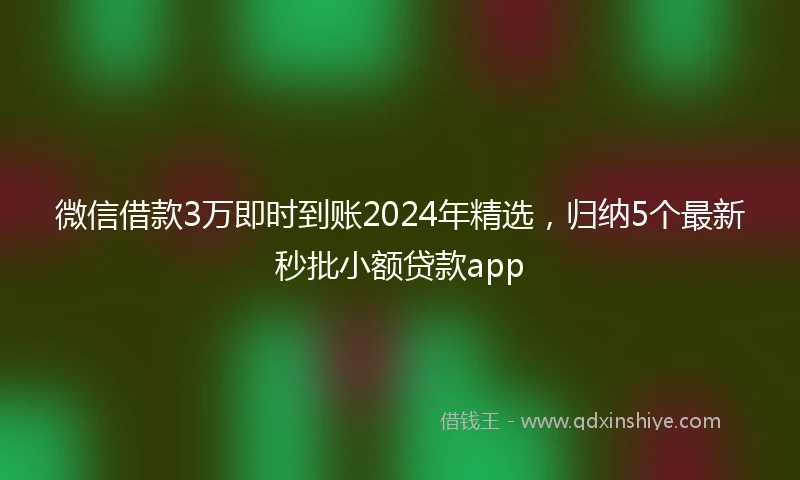 微信借款3万即时到账2024年精选，归纳5个最新秒批小额贷款app